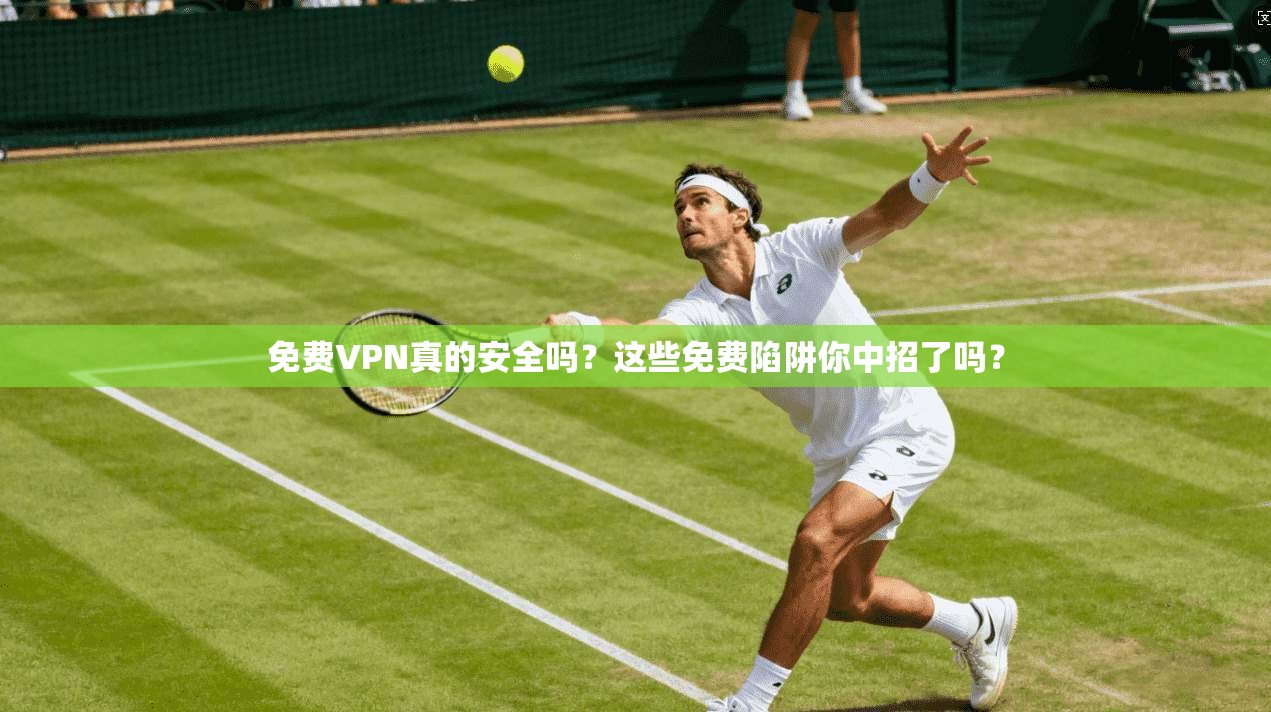 免费VPN真的安全吗？这些免费陷阱你中招了吗？