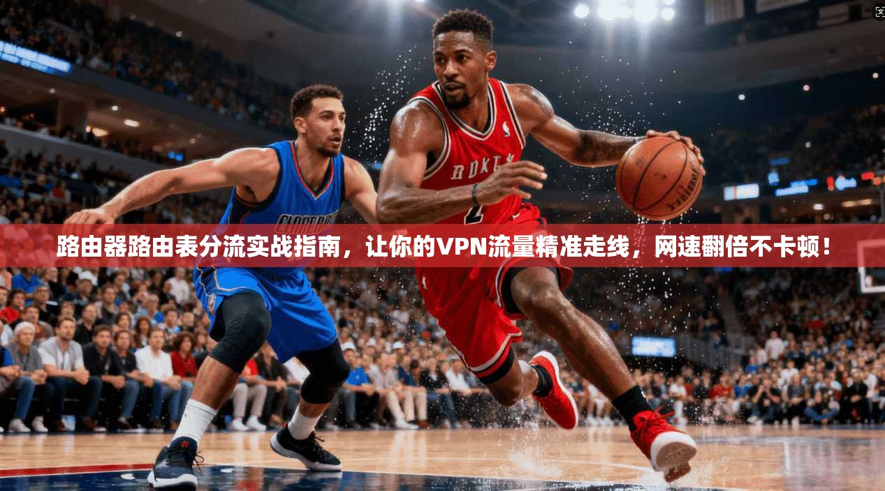 路由器路由表分流实战指南，让你的VPN流量精准走线，网速翻倍不卡顿！