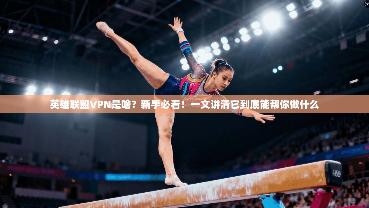 英雄联盟VPN是啥？新手必看！一文讲清它到底能帮你做什么