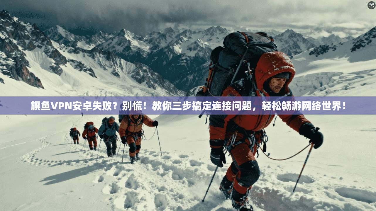 旗鱼VPN安卓失败？别慌！教你三步搞定连接问题，轻松畅游网络世界！