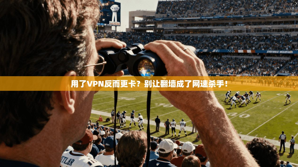 用了VPN反而更卡？别让翻墙成了网速杀手！