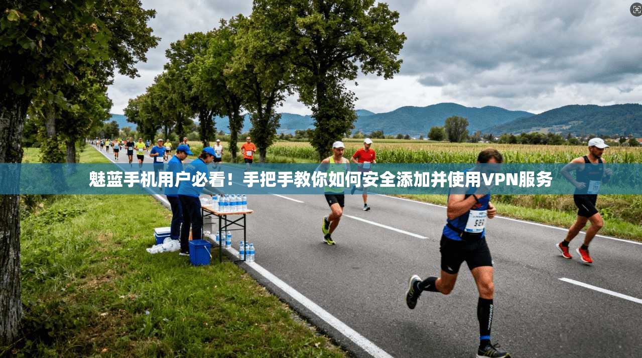 魅蓝手机用户必看！手把手教你如何安全添加并使用VPN服务