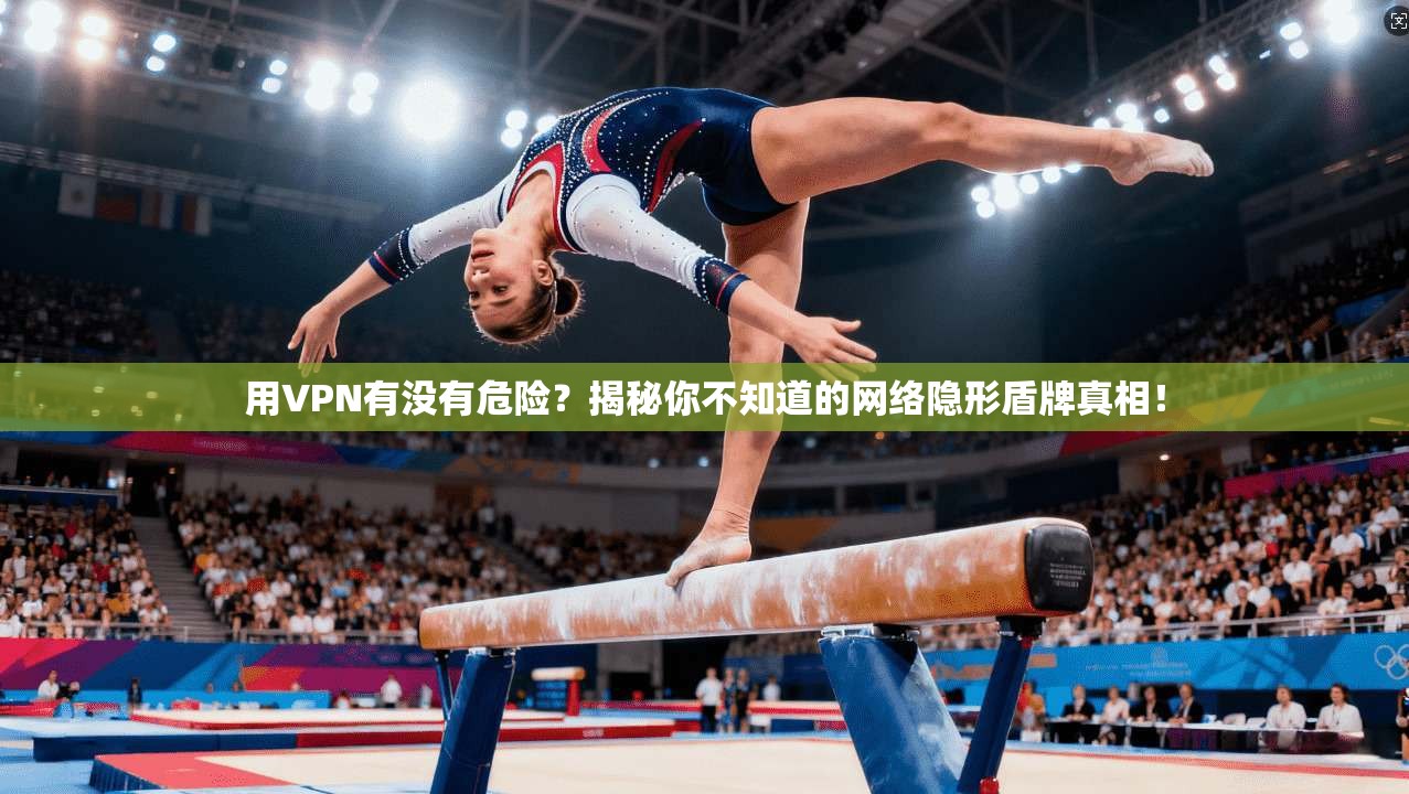 用VPN有没有危险？揭秘你不知道的网络隐形盾牌真相！