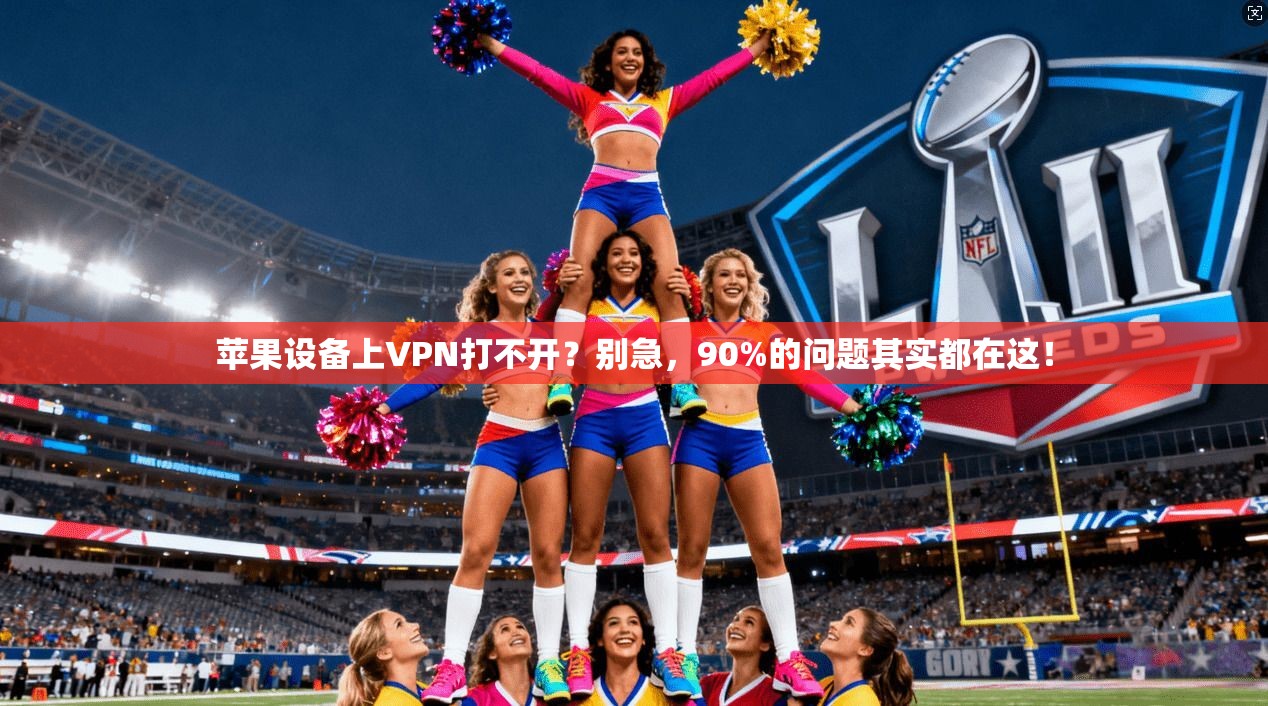 苹果设备上VPN打不开？别急，90%的问题其实都在这！