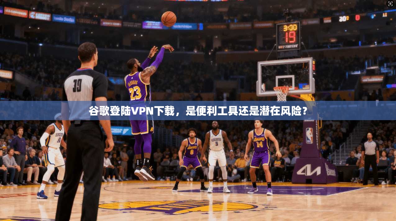 谷歌登陆VPN下载，是便利工具还是潜在风险？