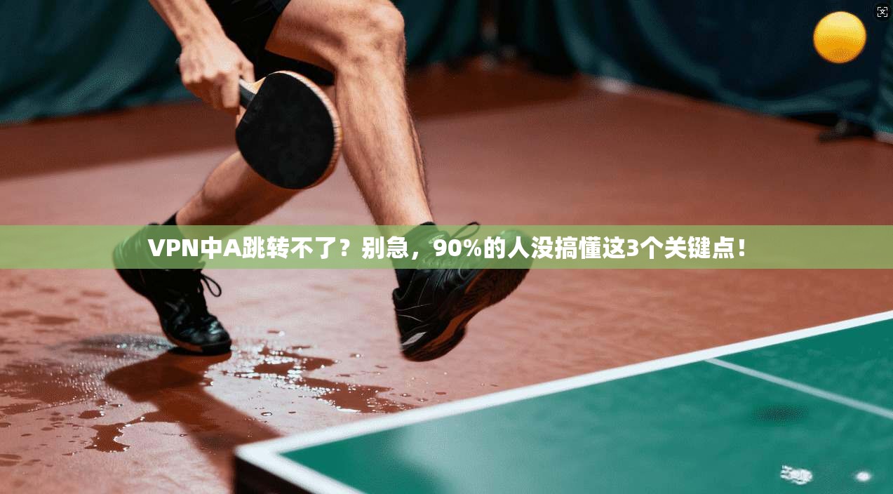 VPN中A跳转不了？别急，90%的人没搞懂这3个关键点！