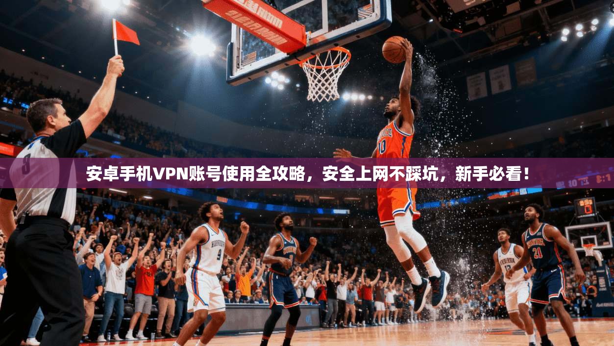 安卓手机VPN账号使用全攻略，安全上网不踩坑，新手必看！