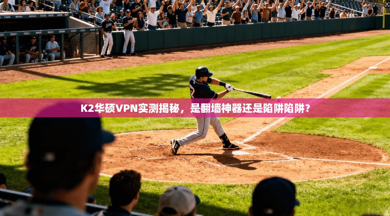 K2华硕VPN实测揭秘，是翻墙神器还是陷阱陷阱？