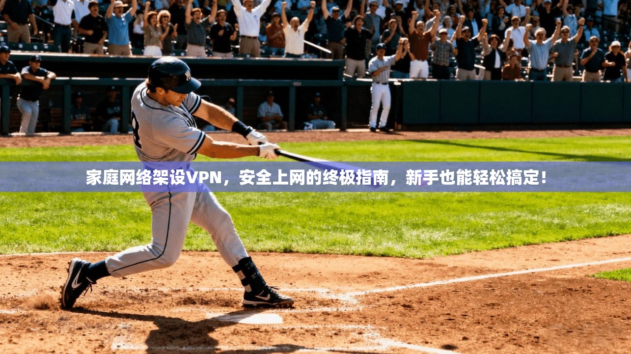 家庭网络架设VPN，安全上网的终极指南，新手也能轻松搞定！