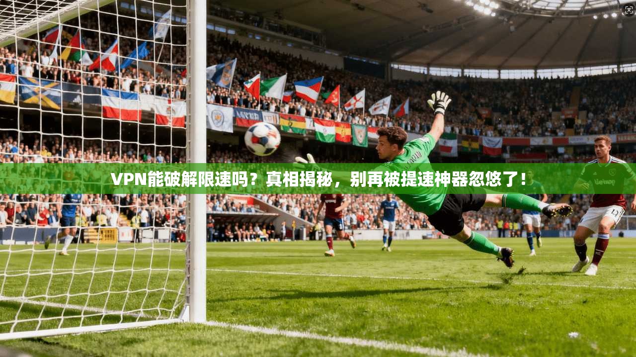 VPN能破解限速吗？真相揭秘，别再被提速神器忽悠了！