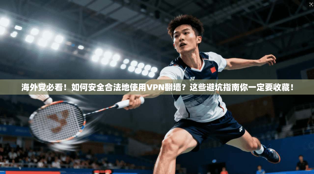 海外党必看！如何安全合法地使用VPN翻墙？这些避坑指南你一定要收藏！