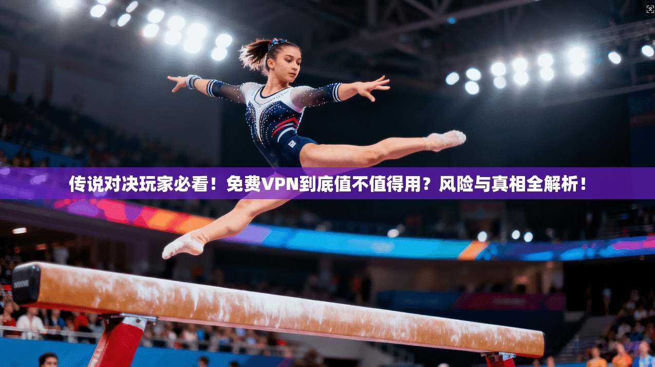 传说对决玩家必看！免费VPN到底值不值得用？风险与真相全解析！