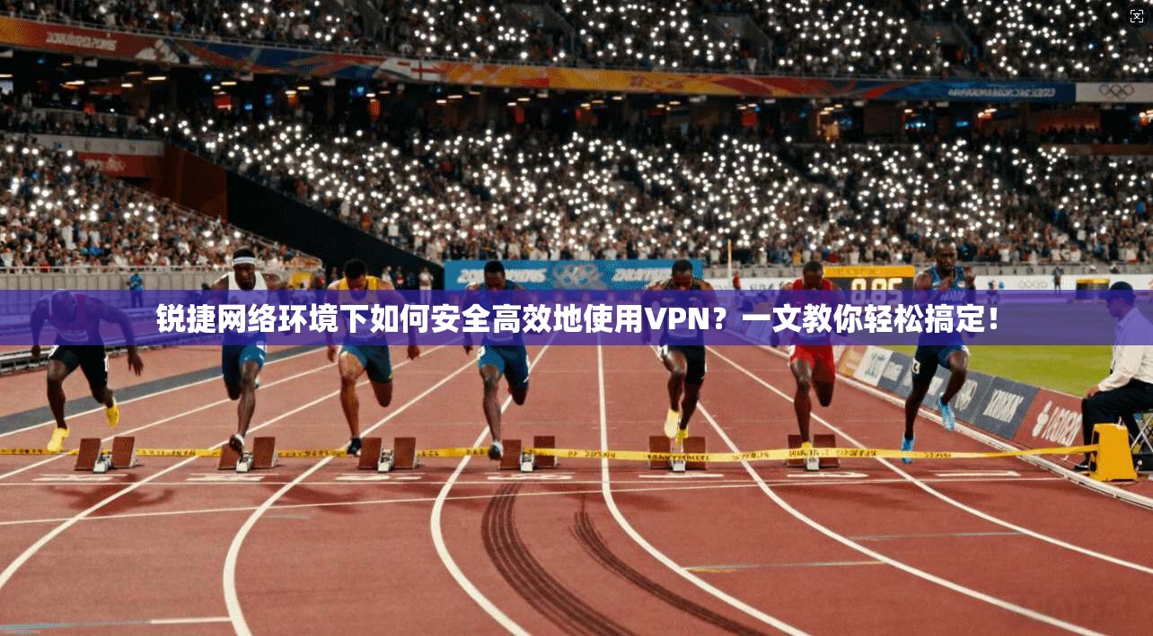 锐捷网络环境下如何安全高效地使用VPN？一文教你轻松搞定！