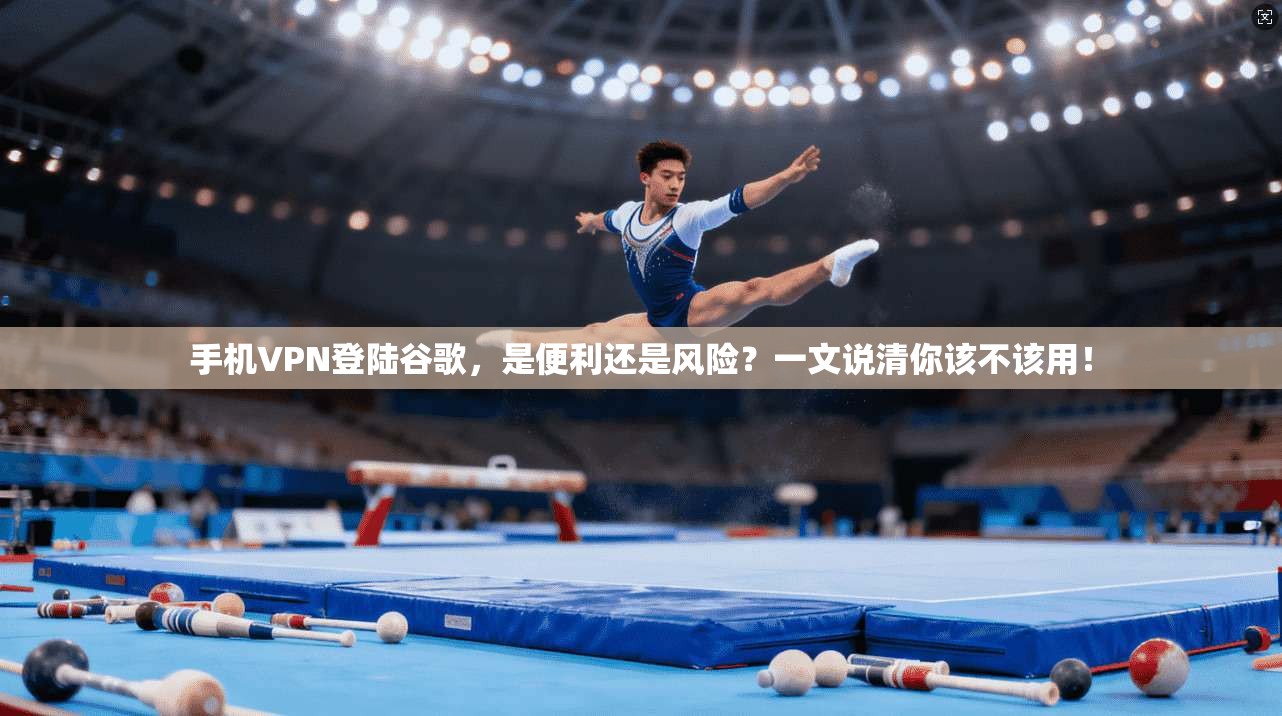 手机VPN登陆谷歌，是便利还是风险？一文说清你该不该用！