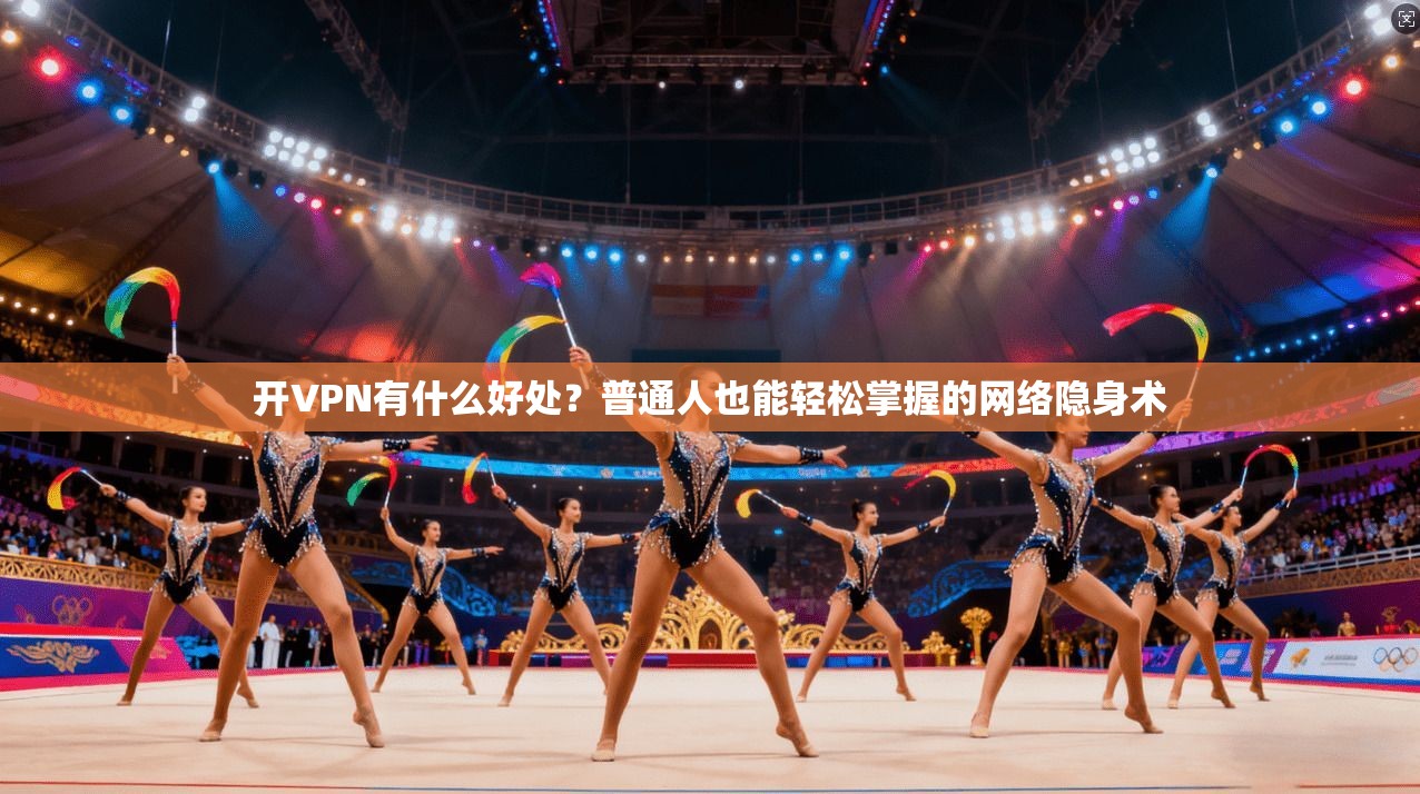 开VPN有什么好处？普通人也能轻松掌握的网络隐身术