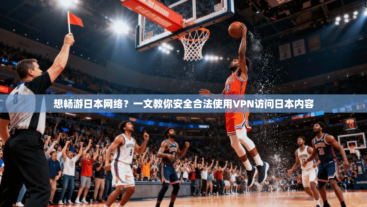 想畅游日本网络？一文教你安全合法使用VPN访问日本内容