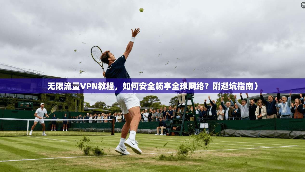 无限流量VPN教程，如何安全畅享全球网络？附避坑指南）