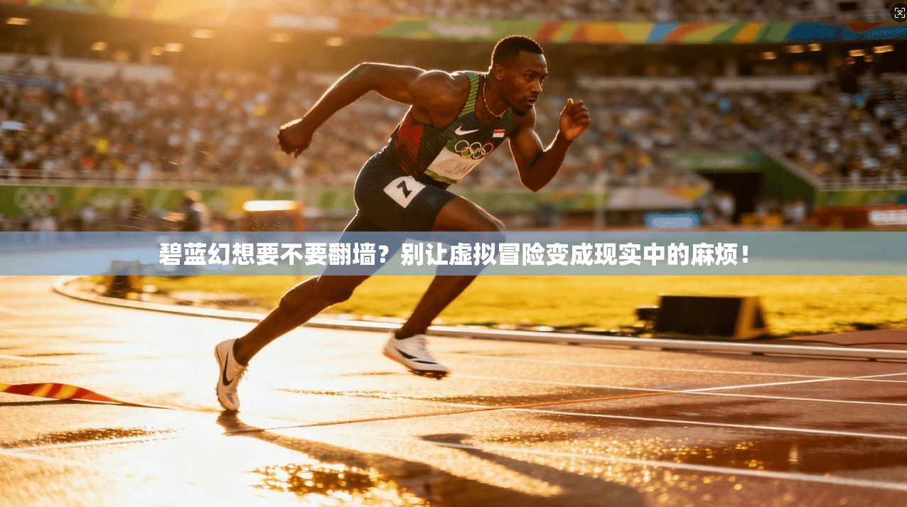 碧蓝幻想要不要翻墙？别让虚拟冒险变成现实中的麻烦！
