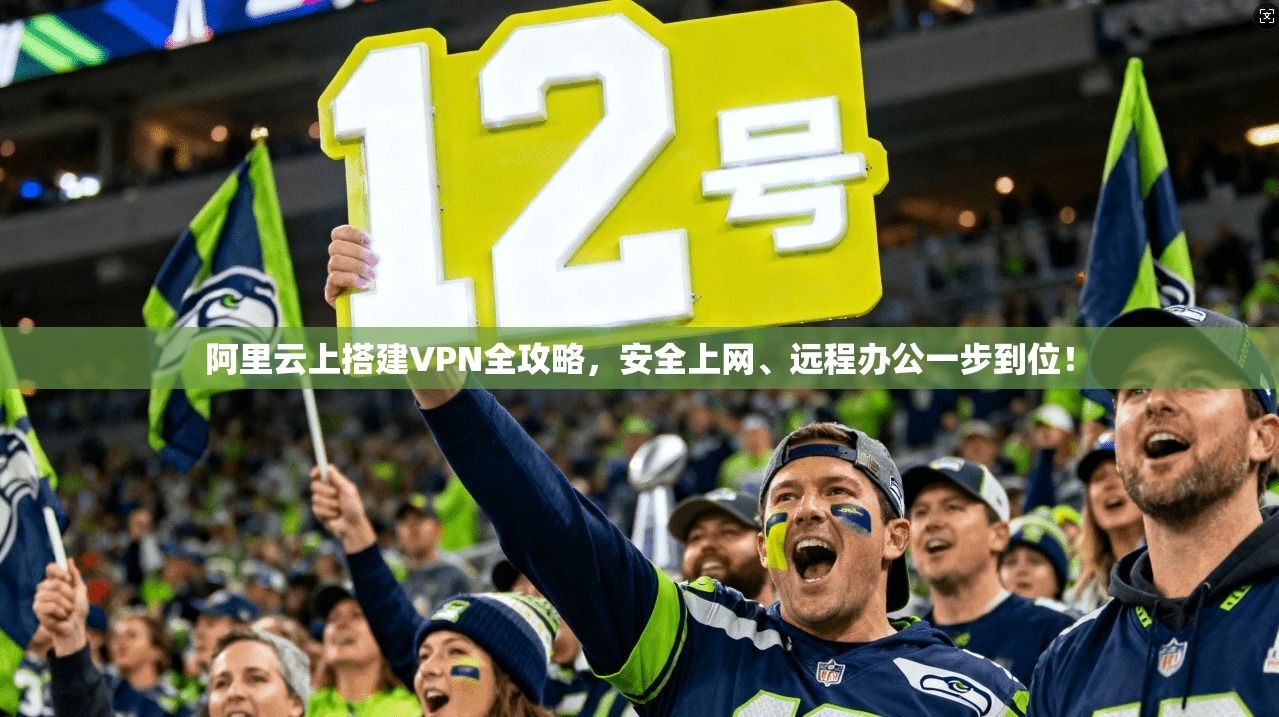 阿里云上搭建VPN全攻略，安全上网、远程办公一步到位！