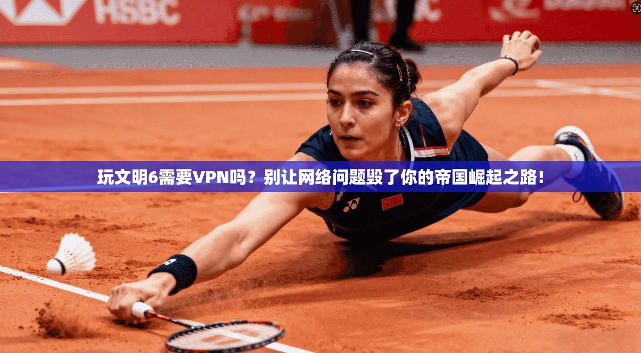 玩文明6需要VPN吗？别让网络问题毁了你的帝国崛起之路！