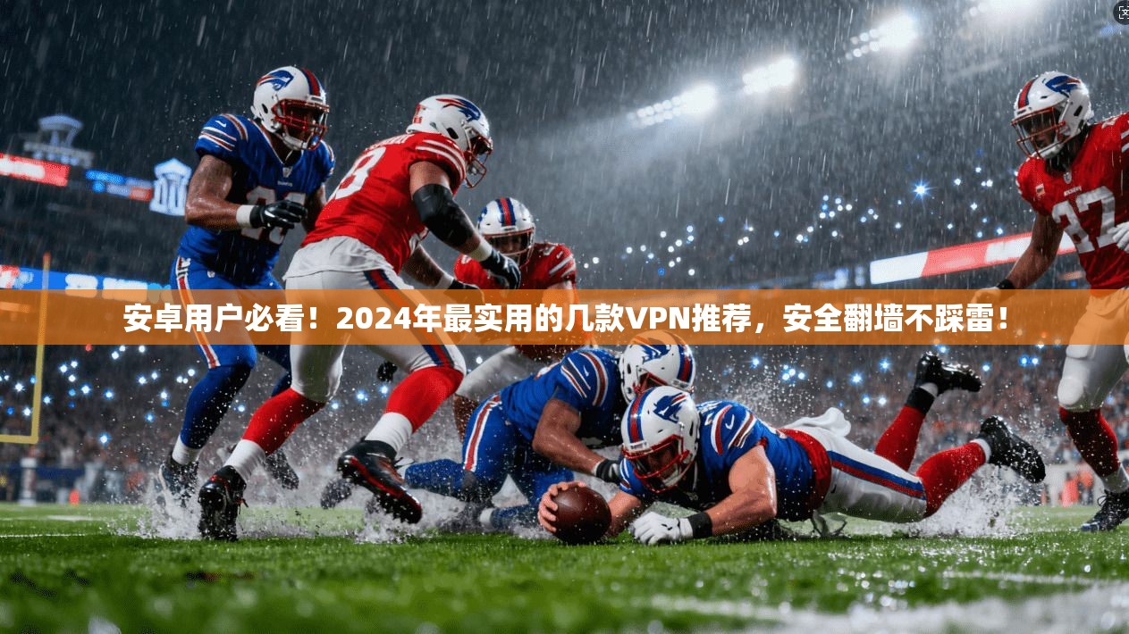 安卓用户必看！2024年最实用的几款VPN推荐，安全翻墙不踩雷！