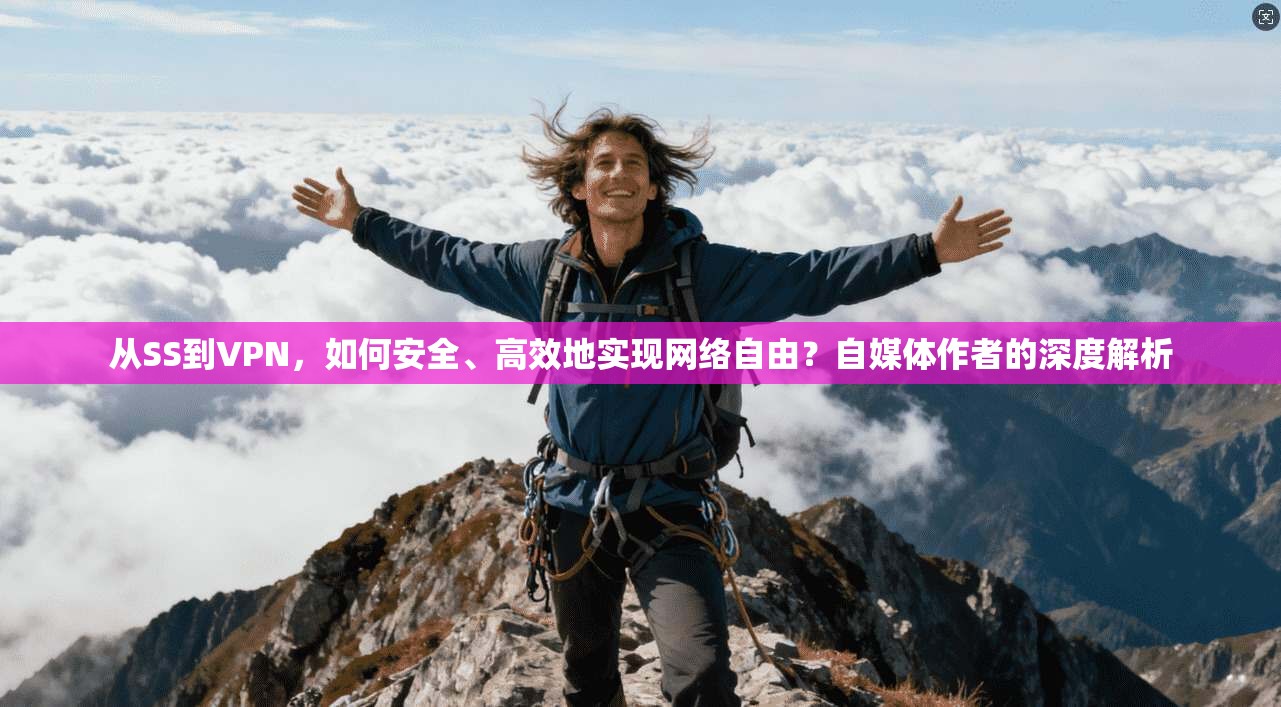 从SS到VPN，如何安全、高效地实现网络自由？自媒体作者的深度解析