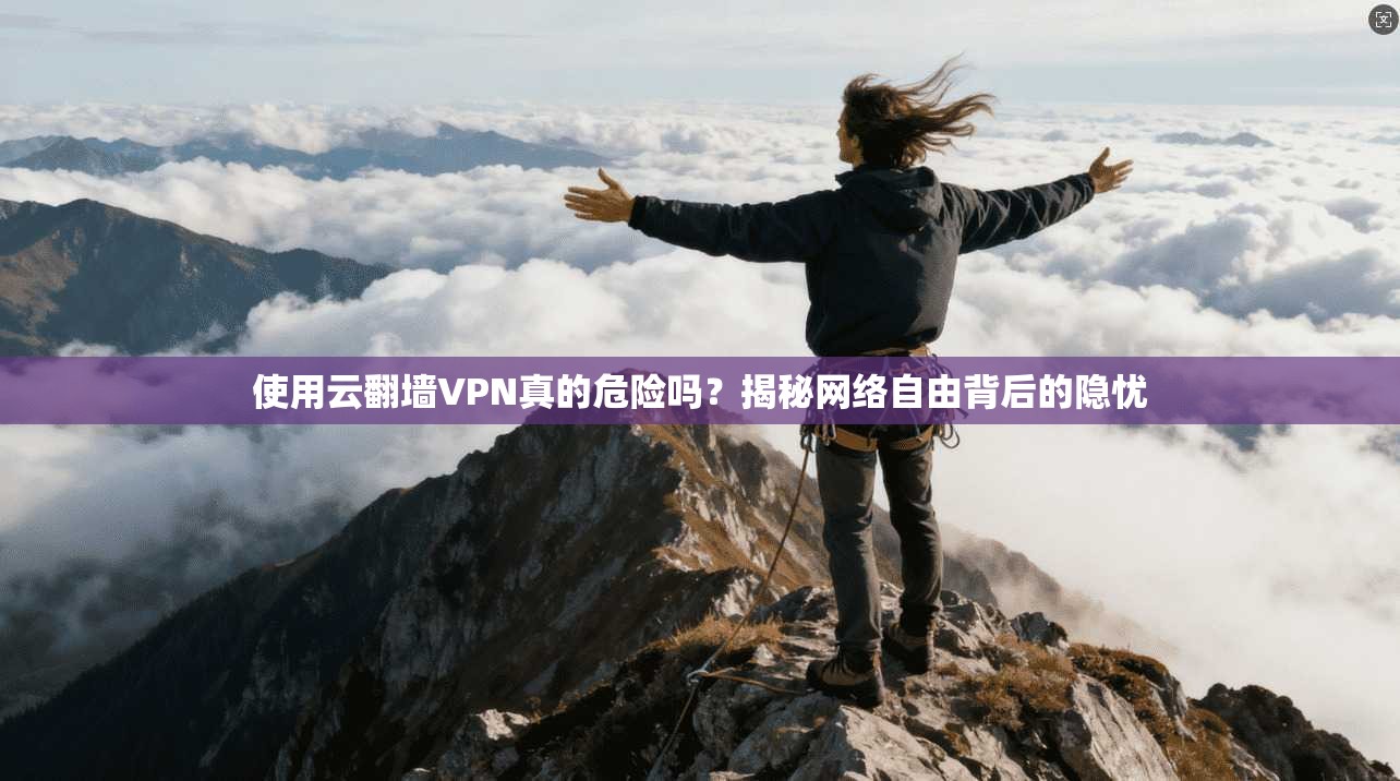 使用云翻墙VPN真的危险吗？揭秘网络自由背后的隐忧