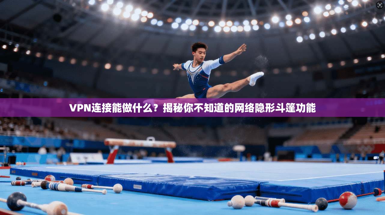 VPN连接能做什么？揭秘你不知道的网络隐形斗篷功能