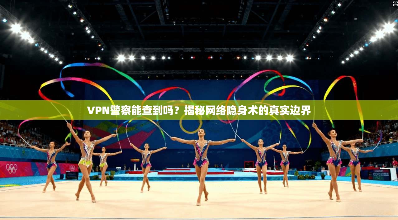 VPN警察能查到吗？揭秘网络隐身术的真实边界