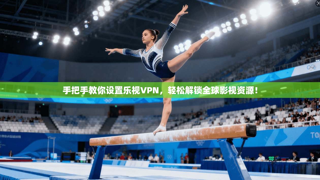 手把手教你设置乐视VPN，轻松解锁全球影视资源！