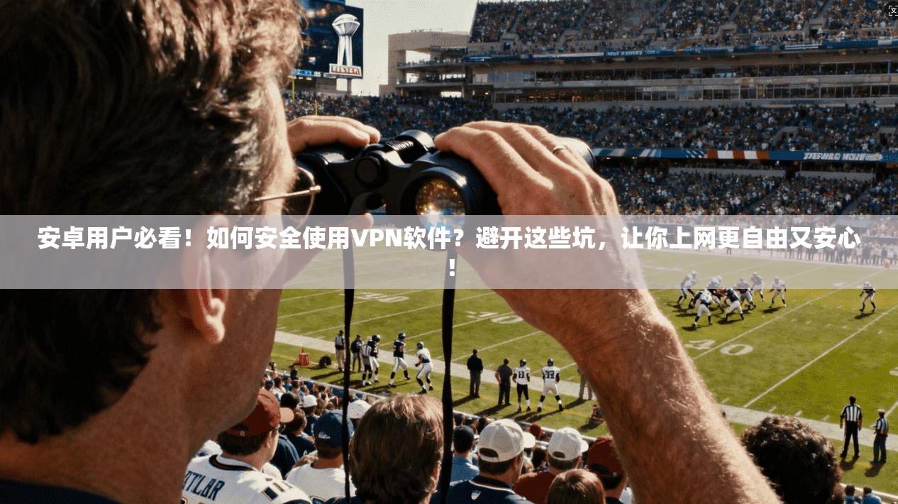 安卓用户必看！如何安全使用VPN软件？避开这些坑，让你上网更自由又安心！