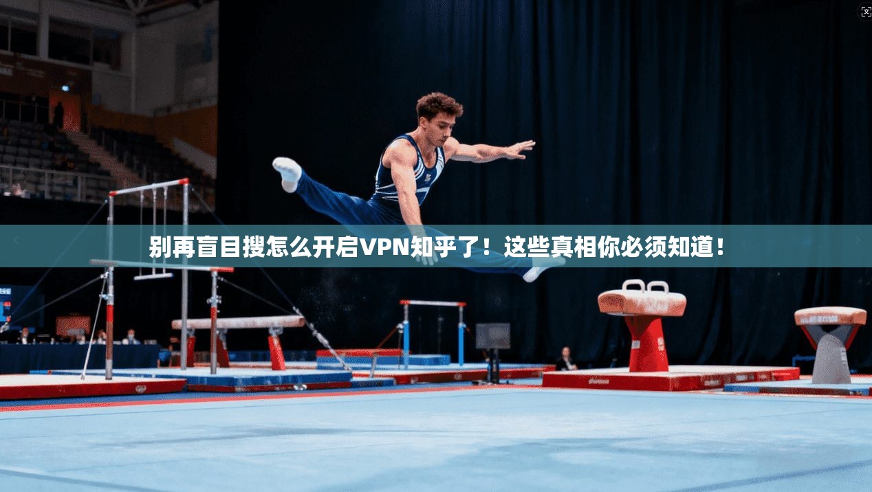 别再盲目搜怎么开启VPN知乎了！这些真相你必须知道！