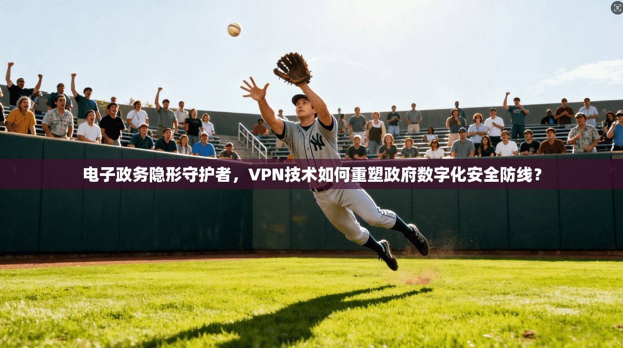 电子政务隐形守护者，VPN技术如何重塑政府数字化安全防线？