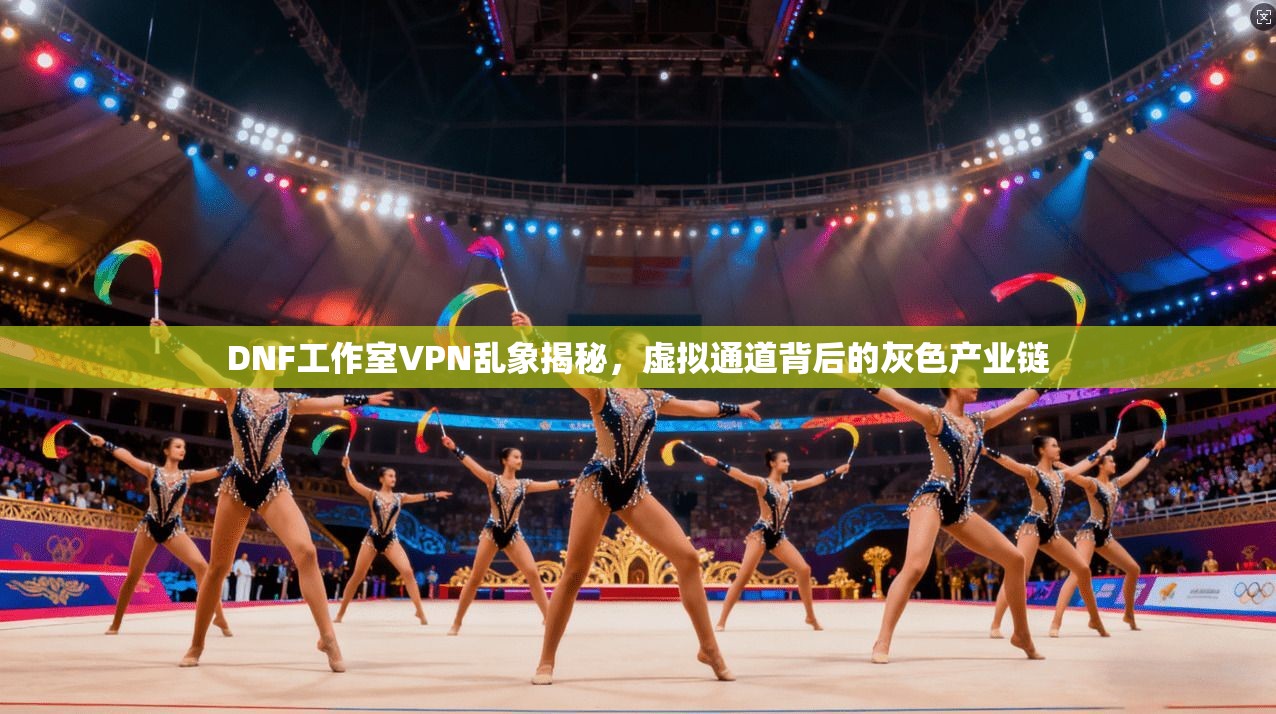DNF工作室VPN乱象揭秘，虚拟通道背后的灰色产业链
