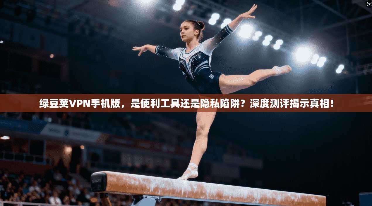 绿豆荚VPN手机版，是便利工具还是隐私陷阱？深度测评揭示真相！