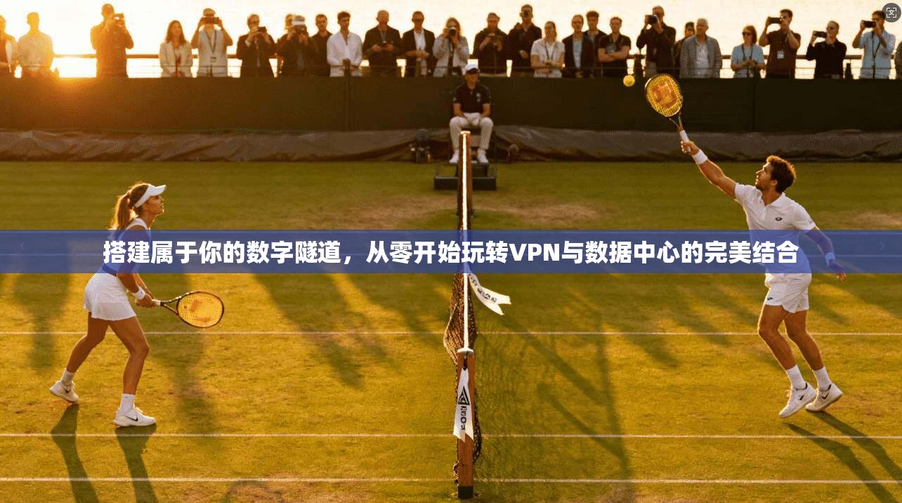 搭建属于你的数字隧道，从零开始玩转VPN与数据中心的完美结合