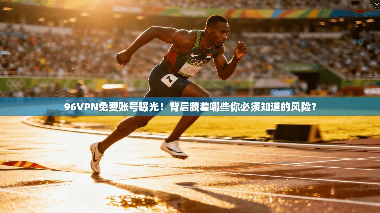 96VPN免费账号曝光！背后藏着哪些你必须知道的风险？