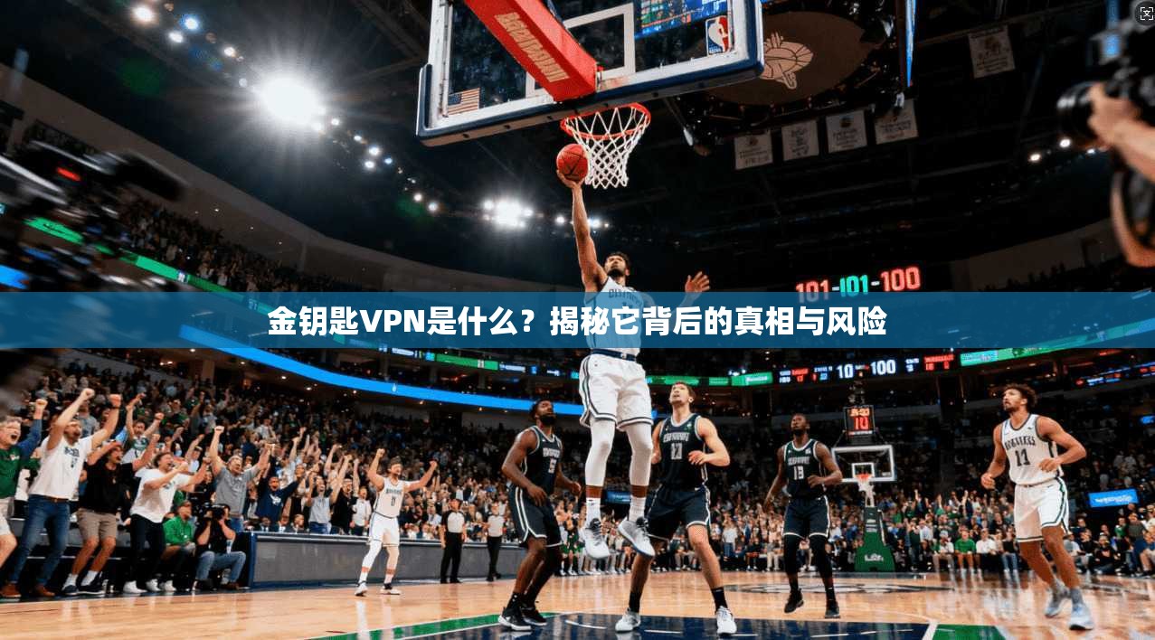金钥匙VPN是什么？揭秘它背后的真相与风险