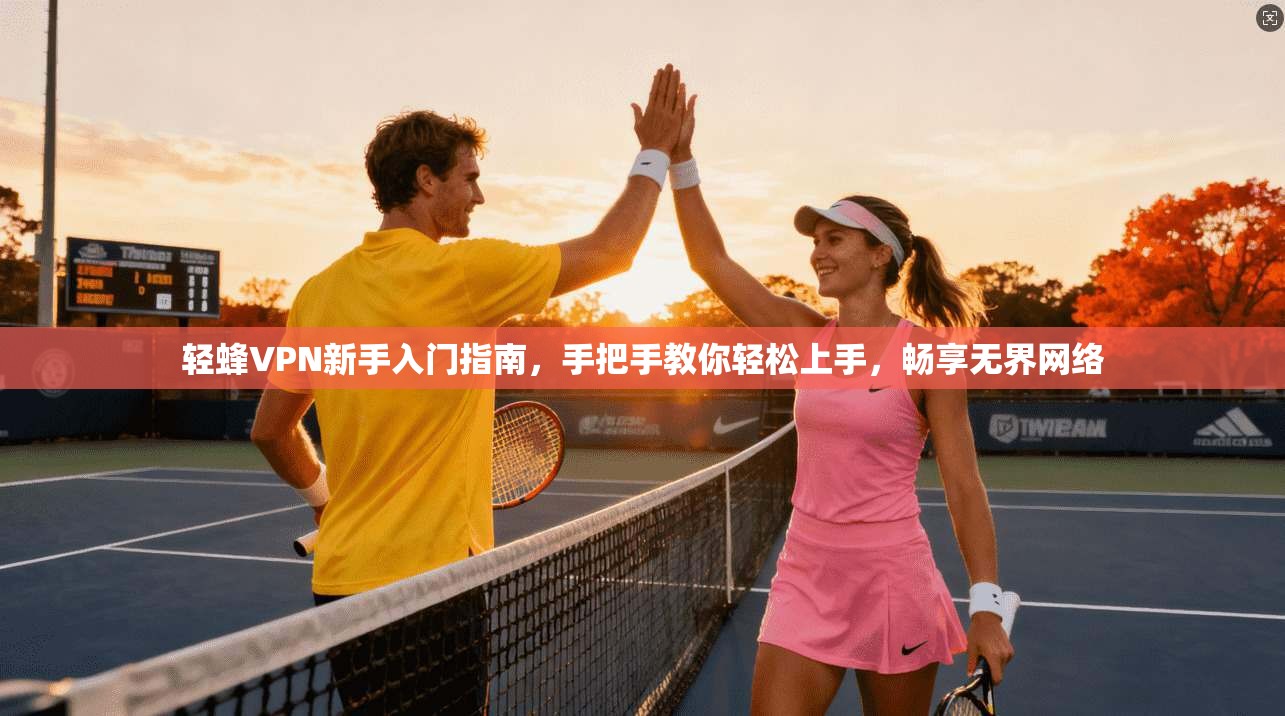 轻蜂VPN新手入门指南，手把手教你轻松上手，畅享无界网络