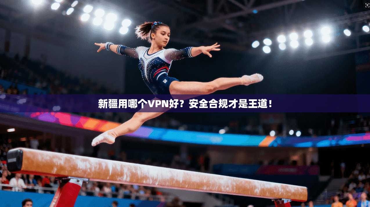 新疆用哪个VPN好？安全合规才是王道！