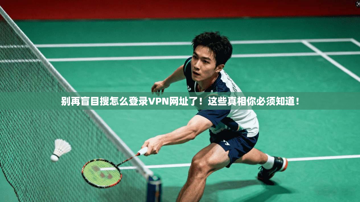 别再盲目搜怎么登录VPN网址了！这些真相你必须知道！