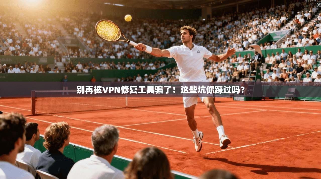 别再被VPN修复工具骗了！这些坑你踩过吗？