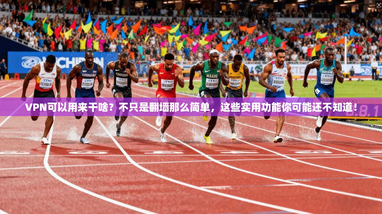 VPN可以用来干啥？不只是翻墙那么简单，这些实用功能你可能还不知道！