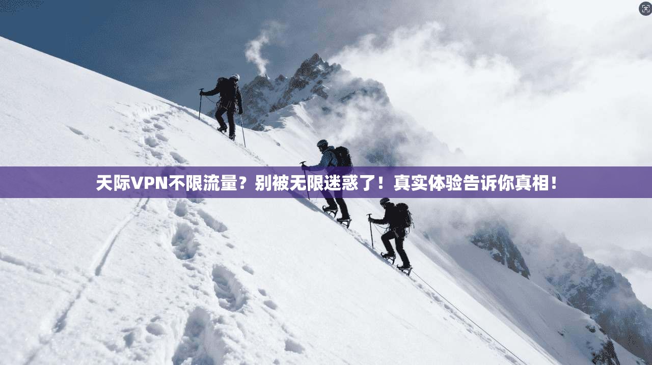 天际VPN不限流量？别被无限迷惑了！真实体验告诉你真相！