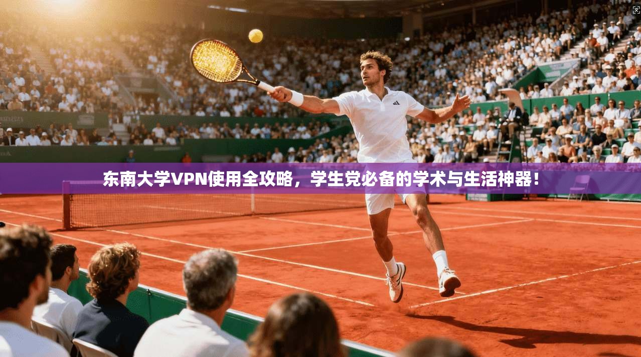 东南大学VPN使用全攻略，学生党必备的学术与生活神器！