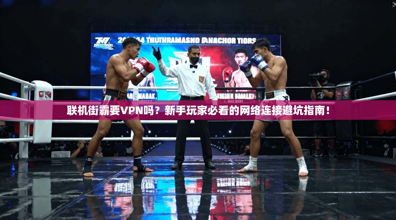 联机街霸要VPN吗？新手玩家必看的网络连接避坑指南！
