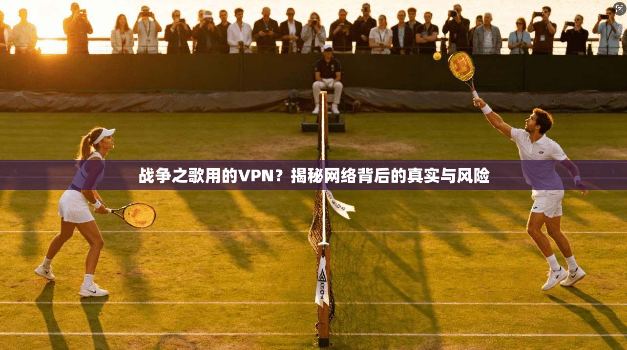 战争之歌用的VPN？揭秘网络背后的真实与风险