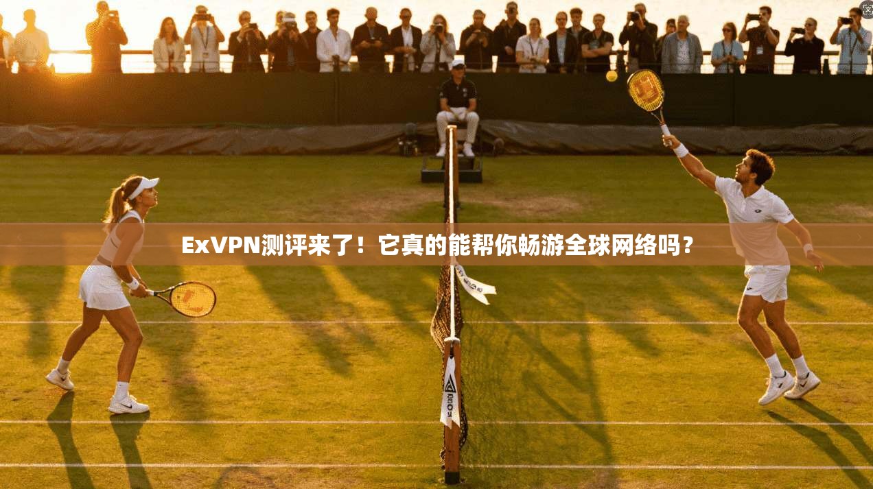 ExVPN测评来了！它真的能帮你畅游全球网络吗？