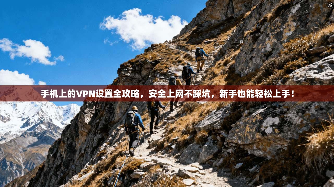手机上的VPN设置全攻略，安全上网不踩坑，新手也能轻松上手！