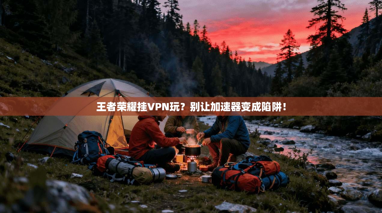 王者荣耀挂VPN玩？别让加速器变成陷阱！